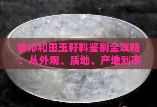 黄沁和田玉籽料鉴别全攻略：从外观、质地、产地到市场价值一网打尽