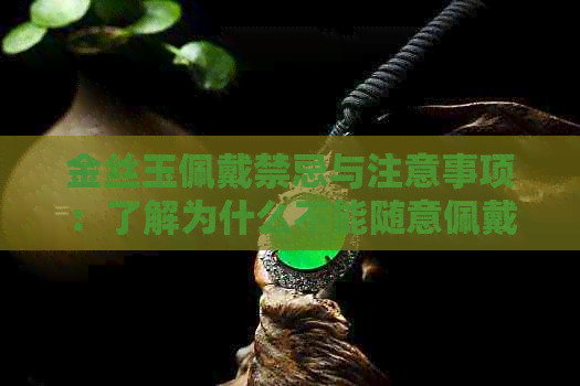 金丝玉佩戴禁忌与注意事项：了解为什么不能随意佩戴及如何正确保养金丝玉