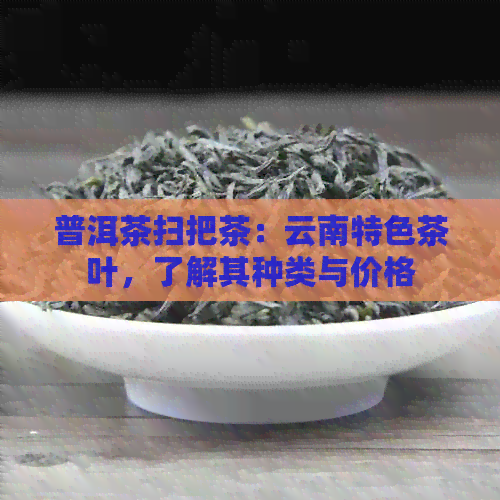 普洱茶扫把茶：云南特色茶叶，了解其种类与价格