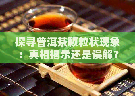 探寻普洱茶颗粒状现象：真相揭示还是误解？