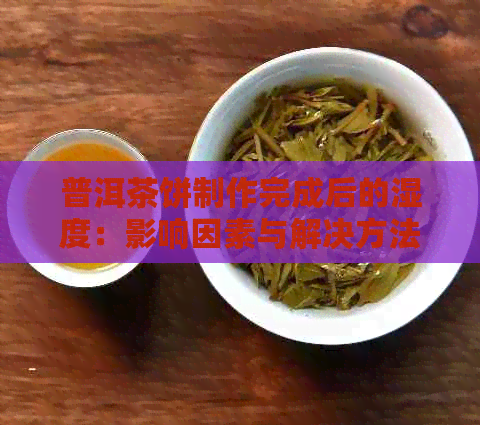 普洱茶饼制作完成后的湿度：影响因素与解决方法全面解析