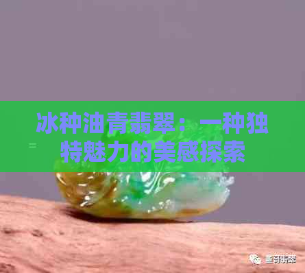 冰种油青翡翠：一种独特魅力的美感探索