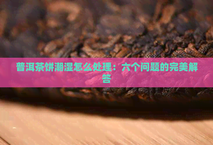 普洱茶饼潮湿怎么处理：六个问题的完美解答