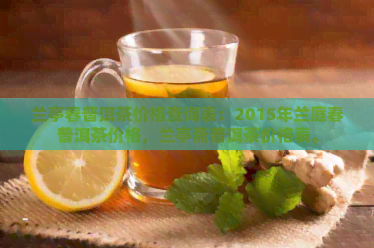 兰亭春普洱茶价格查询表：2015年兰庭春普洱茶价格，兰亭斋普洱茶价格表。