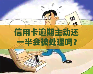 信用卡逾期主动还一半会被处理吗？