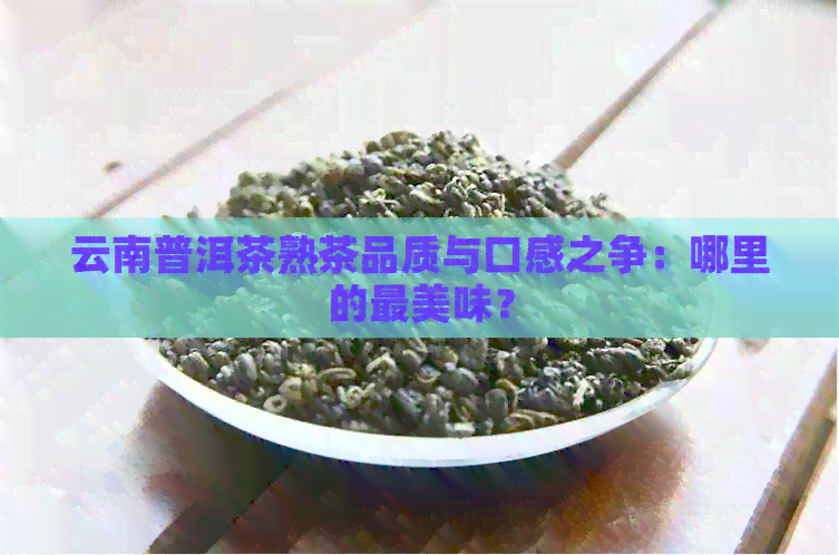 云南普洱茶熟茶品质与口感之争：哪里的最美味？