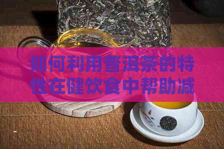 如何利用普洱茶的特性在健饮食中帮助减肥？