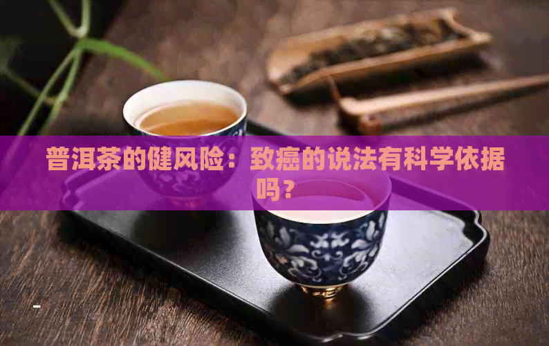 普洱茶的健风险：致癌的说法有科学依据吗？