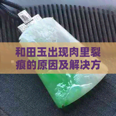 和田玉出现肉里裂痕的原因及解决方法，了解这些你就能应对各种情况！