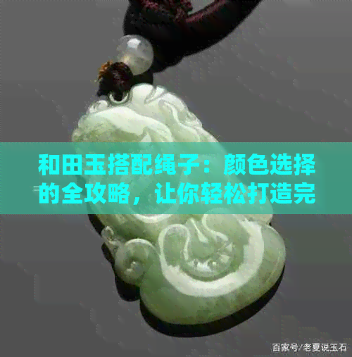 和田玉搭配绳子：颜色选择的全攻略，让你轻松打造完美的和田玉配饰