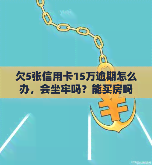 欠5张信用卡15万逾期怎么办，会坐牢吗？能买房吗？