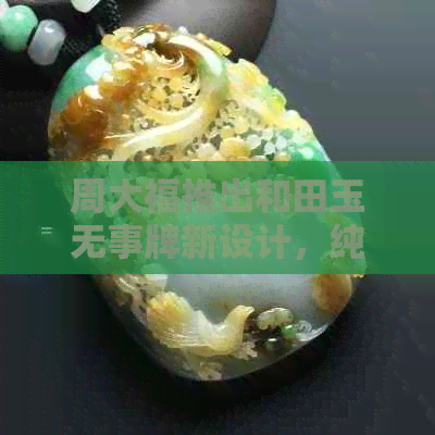 周大福推出和田玉无事牌新设计，纯手工雕刻不镶金，传承经典工艺