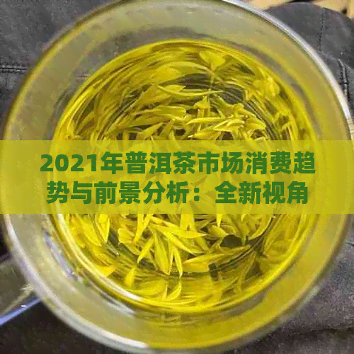 2021年普洱茶市场消费趋势与前景分析：全新视角解析