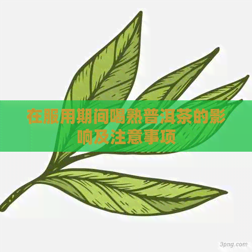 在服用期间喝熟普洱茶的影响及注意事项