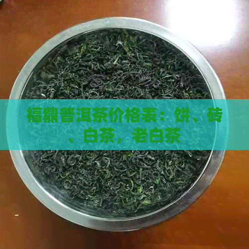 福鼎普洱茶价格表：饼、砖、白茶，老白茶 