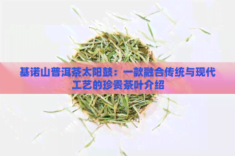 基诺山普洱茶太阳鼓：一款融合传统与现代工艺的珍贵茶叶介绍