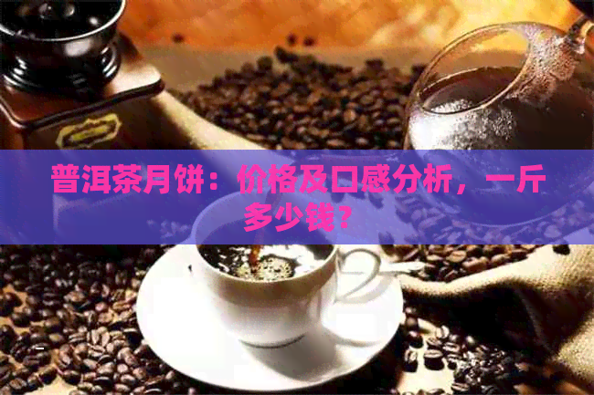 普洱茶月饼：价格及口感分析，一斤多少钱？