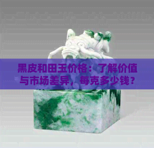 黑皮和田玉价格：了解价值与市场差异，每克多少钱？