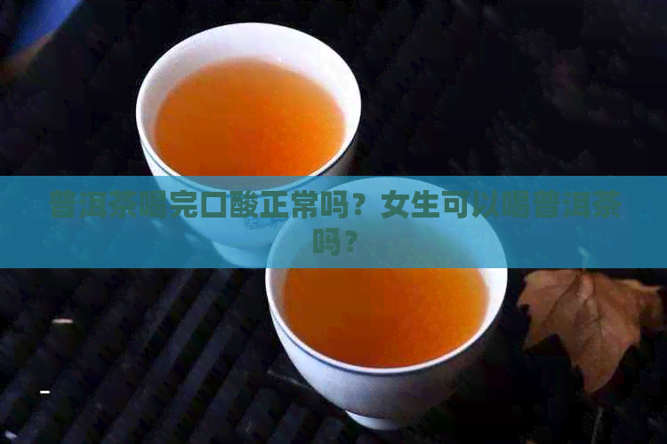 普洱茶喝完口酸正常吗？女生可以喝普洱茶吗？