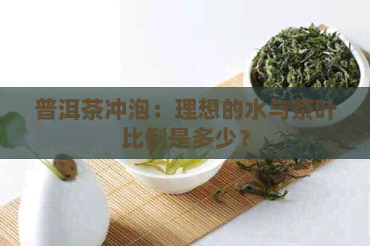 普洱茶冲泡：理想的水与茶叶比例是多少？