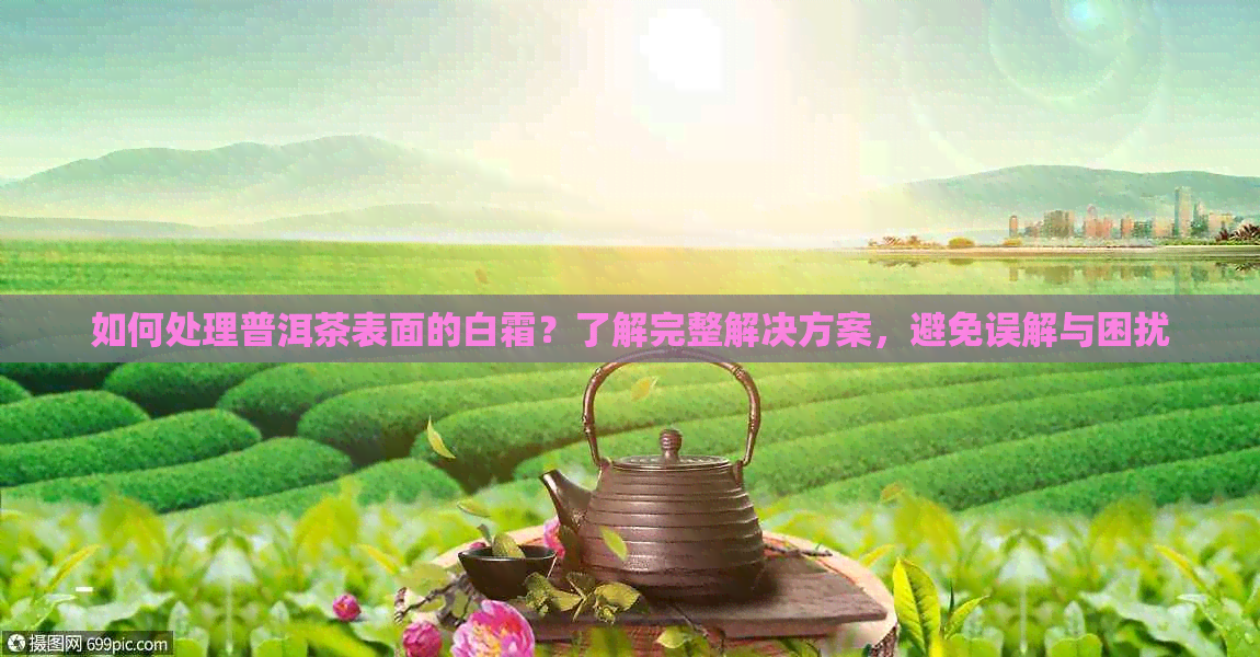 如何处理普洱茶表面的白霜？了解完整解决方案，避免误解与困扰