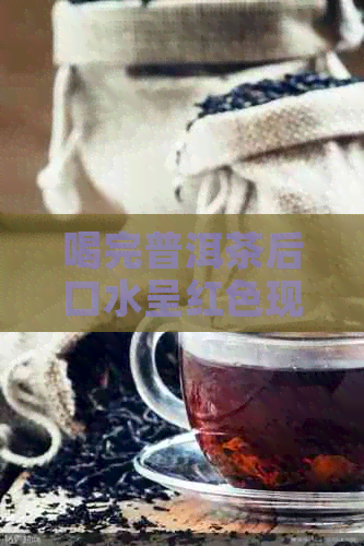 喝完普洱茶后口水呈红色现象解析：可能的原因与正常口感对比