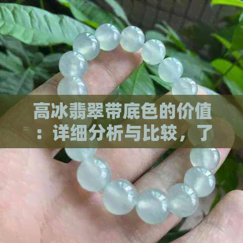 高冰翡翠带底色的价值：详细分析与比较，了解其市场地位和投资潜力