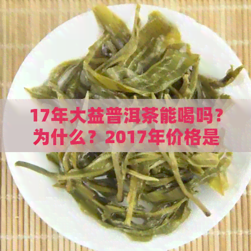 17年大益普洱茶能喝吗？为什么？2017年价格是多少？