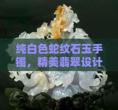 纯白色蛇纹石玉手镯，精美翡翠设计，独具匠心，高品质价格实惠