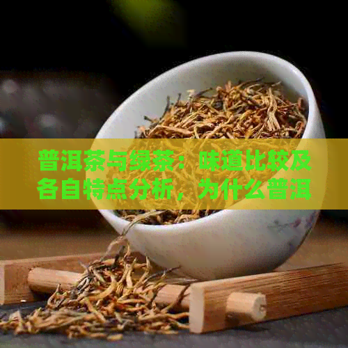 普洱茶与绿茶：味道比较及各自特点分析，为什么普洱茶更受欢迎？