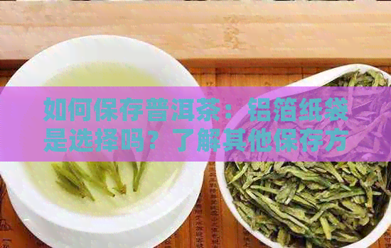 如何保存普洱茶：铝箔纸袋是选择吗？了解其他保存方法和注意事项