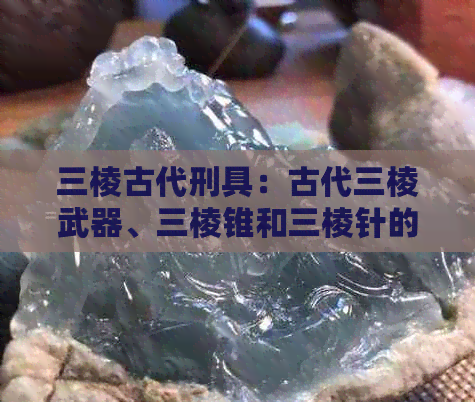 三棱古代刑具：古代三棱武器、三棱锥和三棱针的名称及相关用途