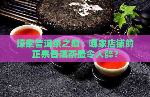 探索普洱茶之巅：哪家店铺的正宗普洱茶最令人醉？