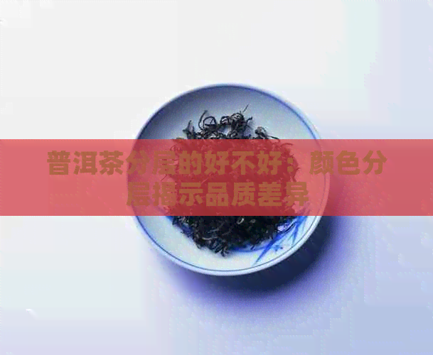 普洱茶分层的好不好：颜色分层揭示品质差异