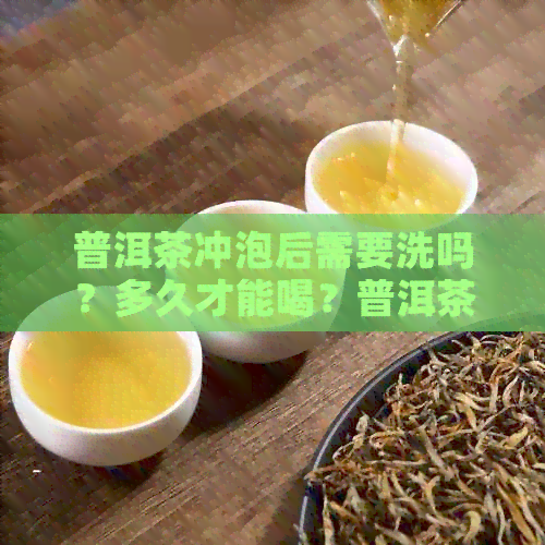 普洱茶冲泡后需要洗吗？多久才能喝？普洱茶冲泡后茶水能放多久？