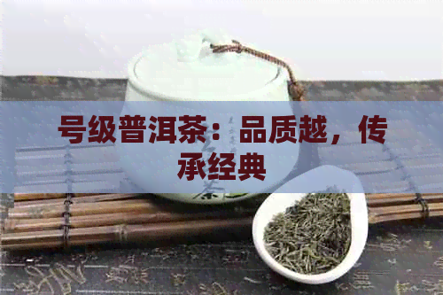 号级普洱茶：品质越，传承经典