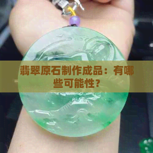 翡翠原石制作成品：有哪些可能性？