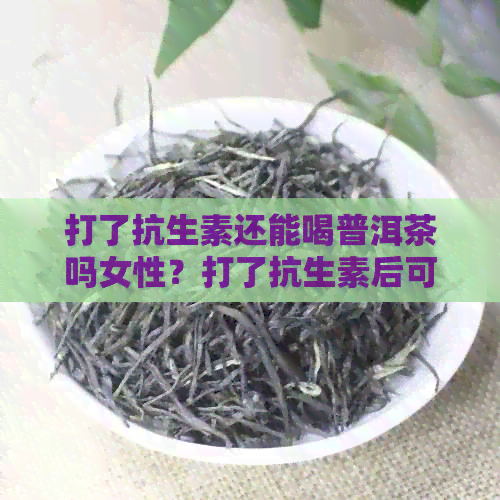 打了抗生素还能喝普洱茶吗女性？打了抗生素后可以喝茶吗？