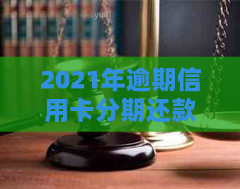 2021年逾期信用卡分期还款全攻略：如何协商、办理以及还款方式