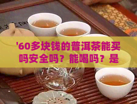 '60多块钱的普洱茶能买吗安全吗？能喝吗？是真的吗？'