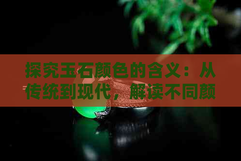 探究玉石颜色的含义：从传统到现代，解读不同颜色背后的文化与象征意义