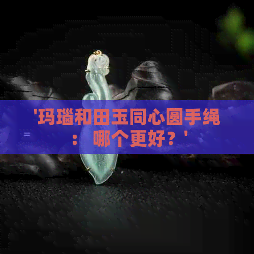 '玛瑙和田玉同心圆手绳： 哪个更好？'