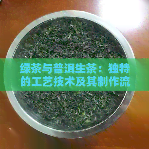 绿茶与普洱生茶：独特的工艺技术及其制作流程揭秘