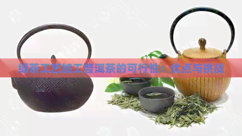 绿茶工艺加工普洱茶的可行性：优点与挑战