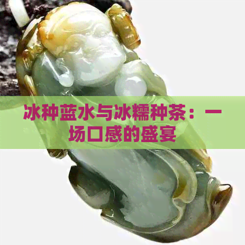 冰种蓝水与冰糯种茶：一场口感的盛宴