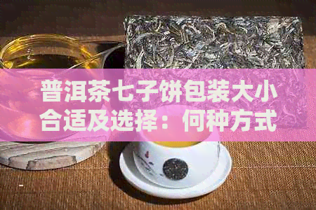 普洱茶七子饼包装大小合适及选择：何种方式最合适？