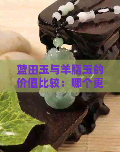 蓝田玉与羊脂玉的价值比较：哪个更珍贵？