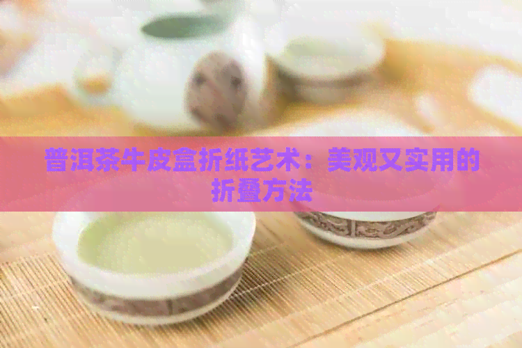 普洱茶牛皮盒折纸艺术：美观又实用的折叠方法