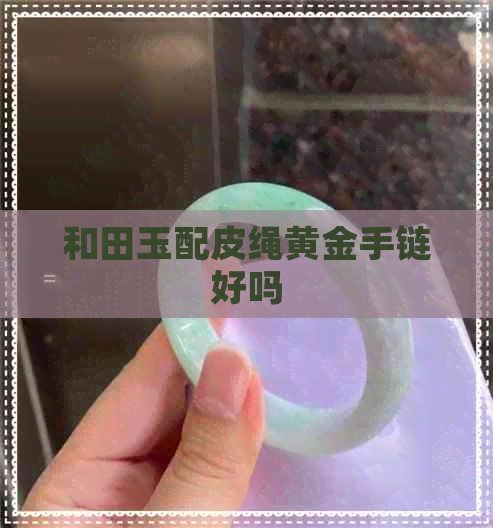 和田玉配皮绳黄金手链好吗