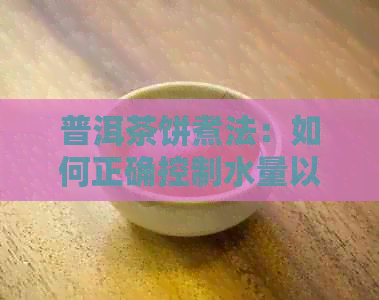 普洱茶饼煮法：如何正确控制水量以获得口感？